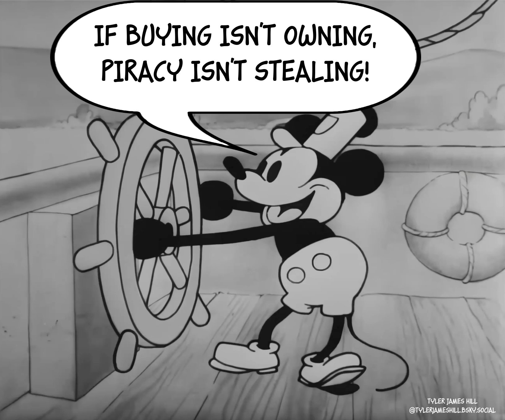 A meme featuring Mickey Mouse as Steamboat Willy at the wheel of the steamboat. He's smiling broadly and a word balloon above him reads "If buying isn't owning, piracy isn't stealing." At the bottom of the image is a credit to Tyler James Hill and his Blue Sky account: @tylerjameshill.bsky.social